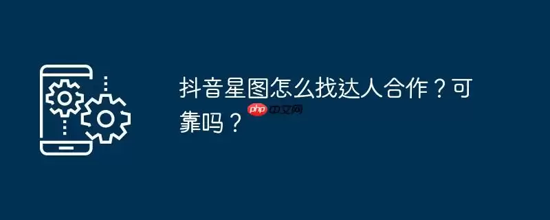 抖音星图怎么找达人合作？可靠吗？