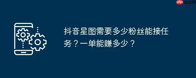 抖音星图需要多少粉丝能接任务?一单能赚多少?