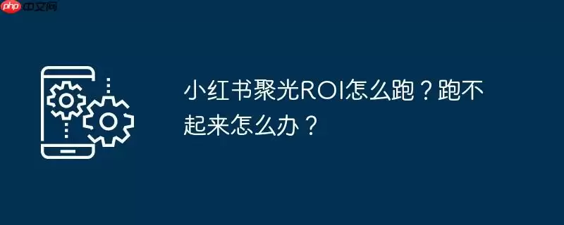 小红书聚光roi怎么跑？跑不起来怎么办？