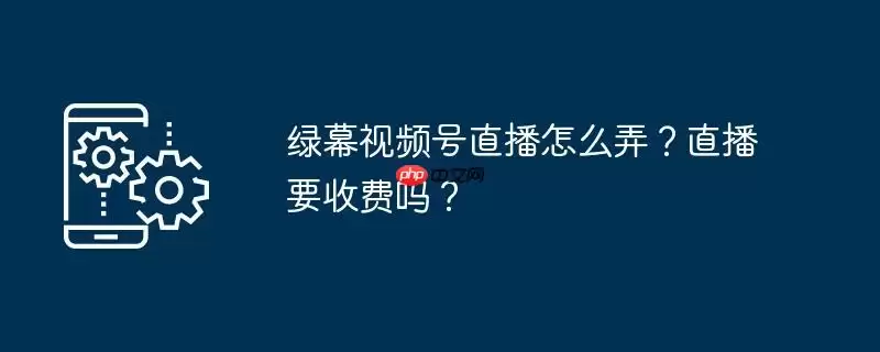 绿幕视频号直播怎么弄？直播要收费吗？