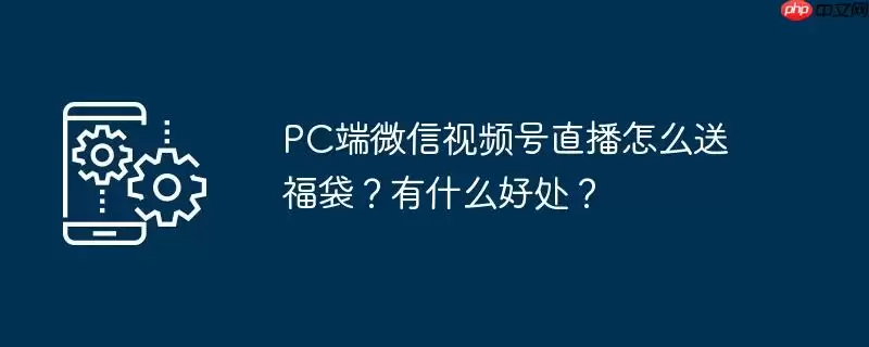 pc端微信视频号直播怎么送福袋？有什么好处？