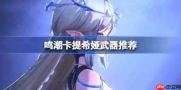 鸣潮卡提希娅武器怎么选-鸣潮卡提希娅武器推荐