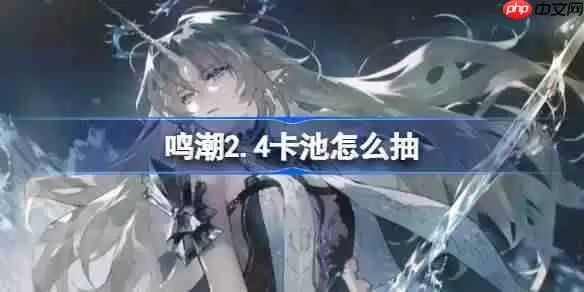鸣潮2.4卡池怎么抽-鸣潮2.4卡池抽取推荐