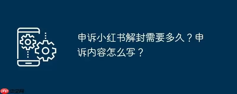 申诉小红书解封需要多久？申诉内容怎么写？