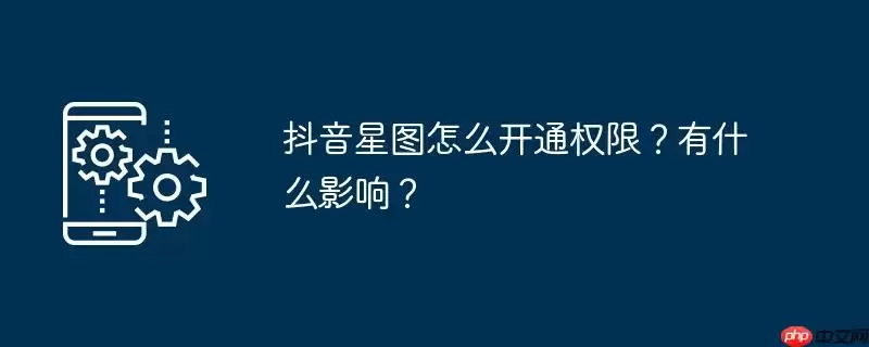 抖音星图怎么开通权限？有什么影响？