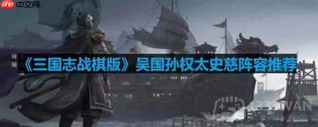 三国志战棋版吴国孙权太史慈怎么打-吴国孙权太史慈阵容推荐