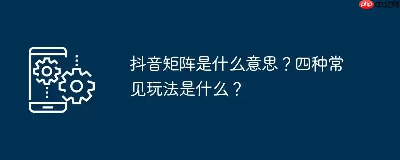 抖音矩阵是什么意思?四种常见玩法是什么?