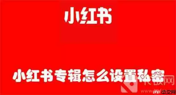小红书专辑怎么设置私密