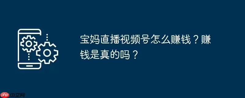 宝妈直播视频号怎么赚钱?赚钱是真的吗?