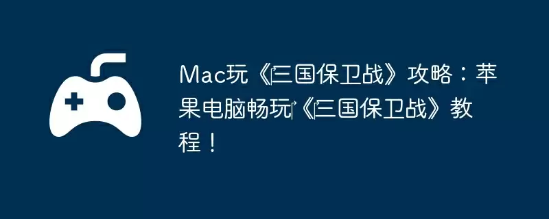 Mac玩《三国保卫战》攻略:苹果电脑畅玩《三国保卫战》教程!