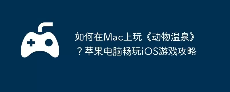 如何在Mac上玩《动物温泉》?苹果电脑畅玩iOS游戏攻略