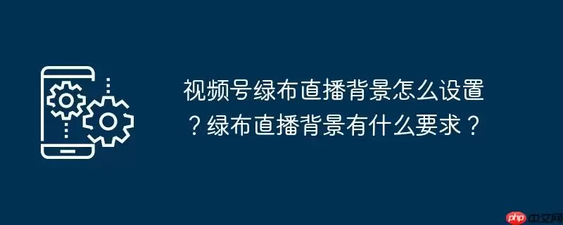 视频号绿布直播背景怎么设置？绿布直播背景有什么要求？