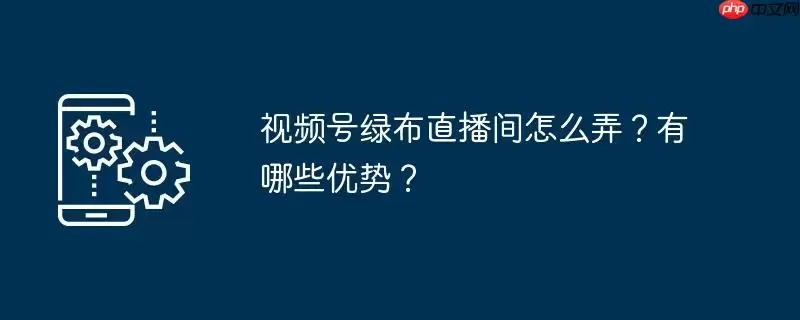 视频号绿布直播间怎么弄？有哪些优势？