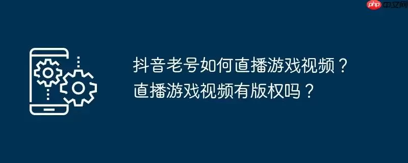 抖音老号如何直播游戏视频？直播游戏视频有版权吗？