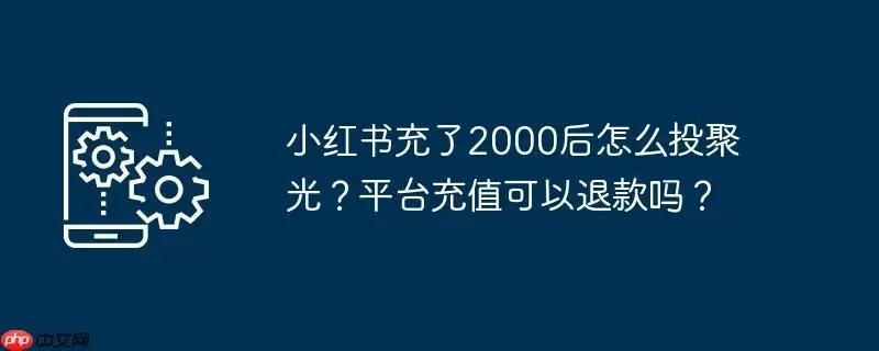 小红书充了2000后怎么投聚光？平台充值可以退款吗？
