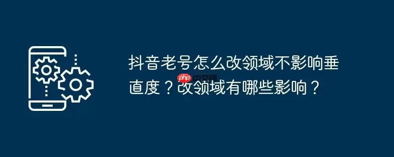 抖音老号怎么改领域不影响垂直度？改领域有哪些影响？