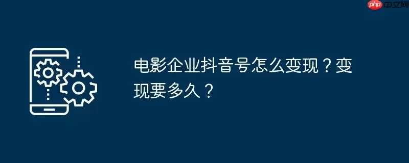 电影企业抖音号怎么变现？变现要多久？
