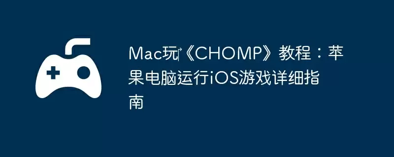 Mac玩《CHOMP》教程:苹果电脑运行iOS游戏详细指南