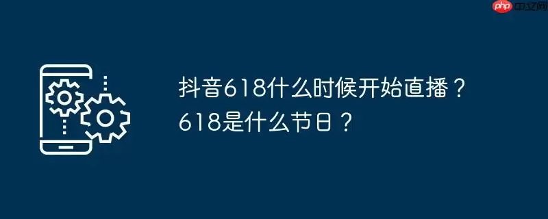 抖音618什么时候开始直播?618是什么节日?