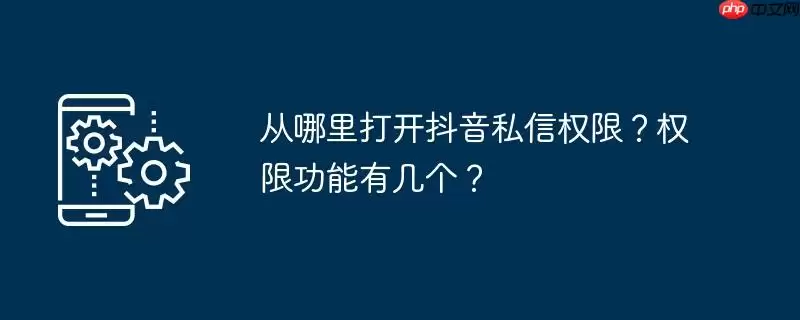 从哪里打开抖音私信权限？权限功能有几个？