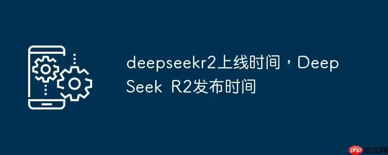 deepseekr2上线时间，deepseek r2发布时间 