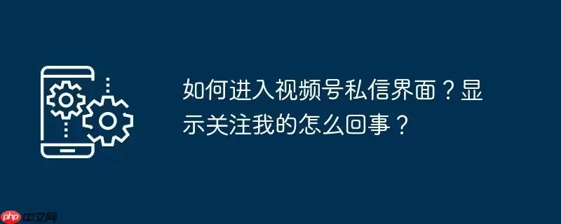 如何进入视频号私信界面？显示关注我的怎么回事？