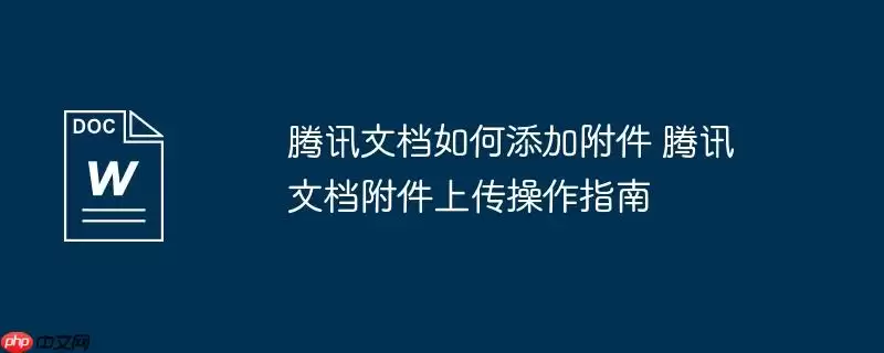 腾讯文档如何添加附件 腾讯文档附件上传操作指南