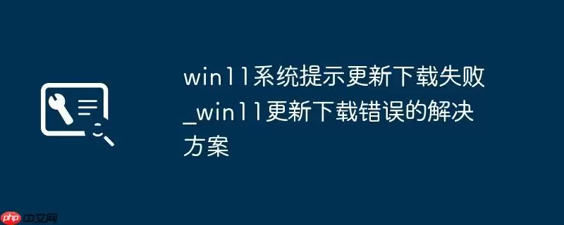 win11系统提示更新下载失败_win11更新下载错误的解决方案