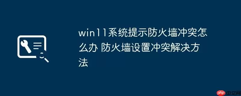win11系统提示防火墙冲突怎么办 防火墙设置冲突解决方法