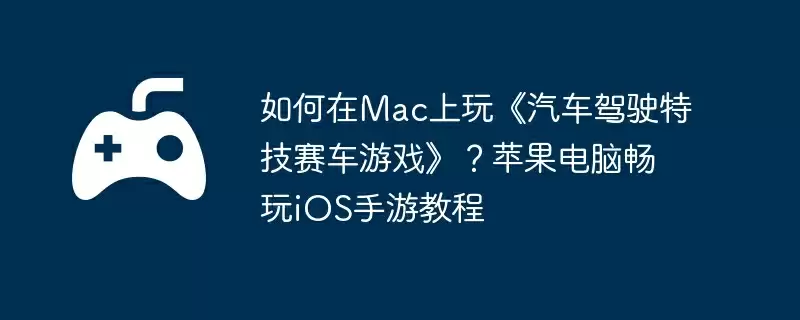 如何在Mac上玩《汽车驾驶特技赛车游戏》？苹果电脑畅玩iOS手游教程