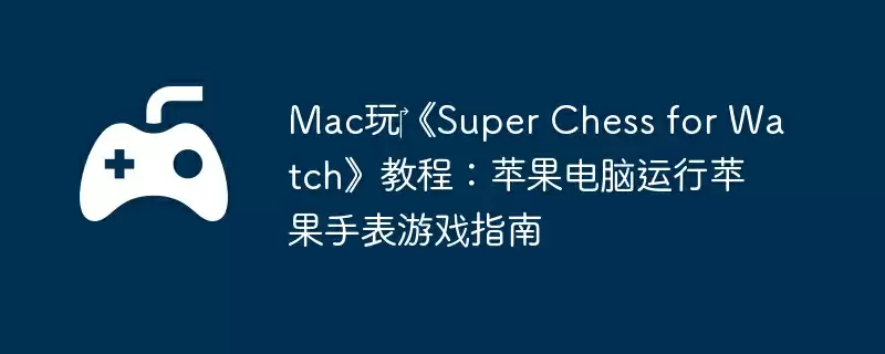 Mac玩《Super Chess for Watch》教程:苹果电脑运行苹果手表游戏指南