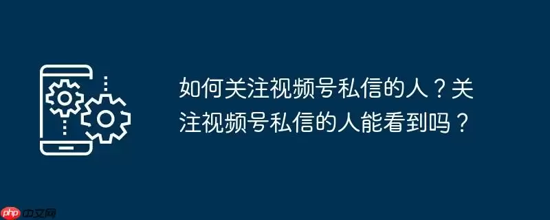 如何关注视频号私信的人？关注视频号私信的人能看到吗？
