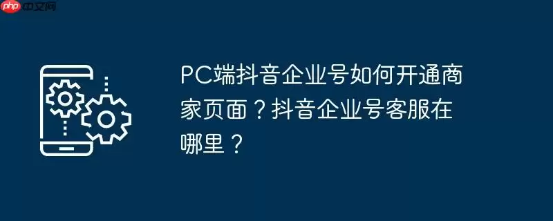 pc端抖音企业号如何开通商家页面？抖音企业号客服在哪里？