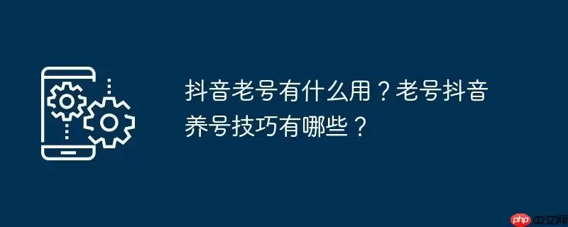抖音老号有什么用？老号抖音养号技巧有哪些？