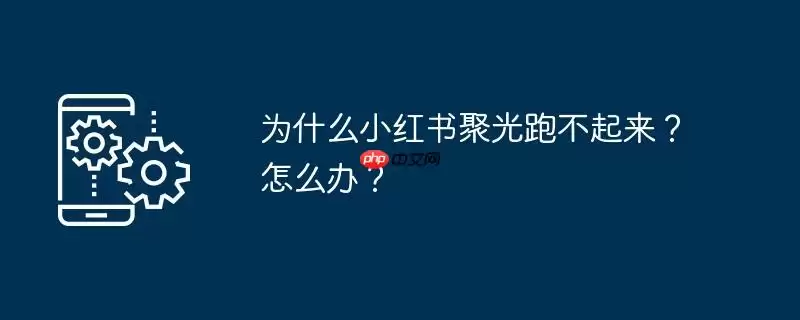 为什么小红书聚光跑不起来？怎么办？