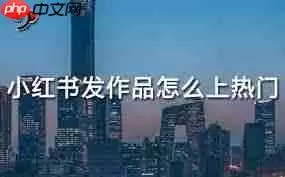 小红书作品在哪发布容易上热门