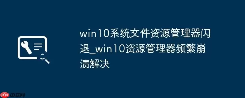 win10系统文件资源管理器闪退_win10资源管理器频繁崩溃解决