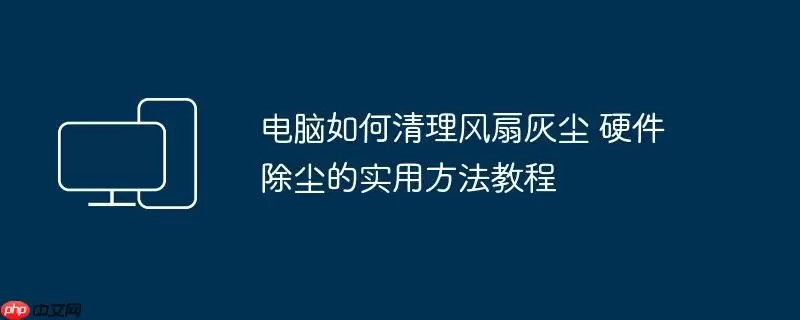 电脑如何清理风扇灰尘 硬件除尘的实用方法教程