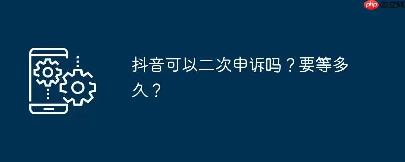 抖音可以二次申诉吗？要等多久？
