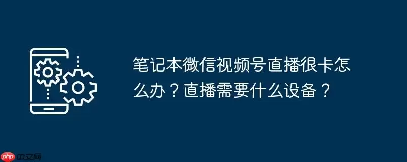 笔记本微信视频号直播很卡怎么办?直播需要什么设备?