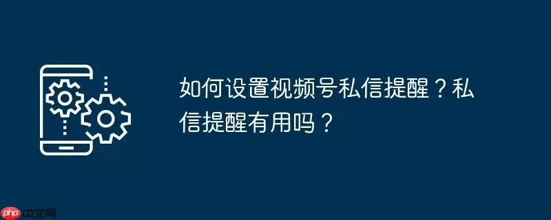 如何设置视频号私信提醒？私信提醒有用吗？