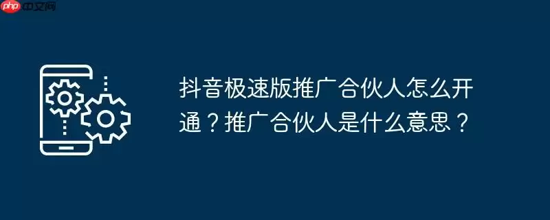 抖音极速版推广合伙人怎么开通?推广合伙人是什么意思?