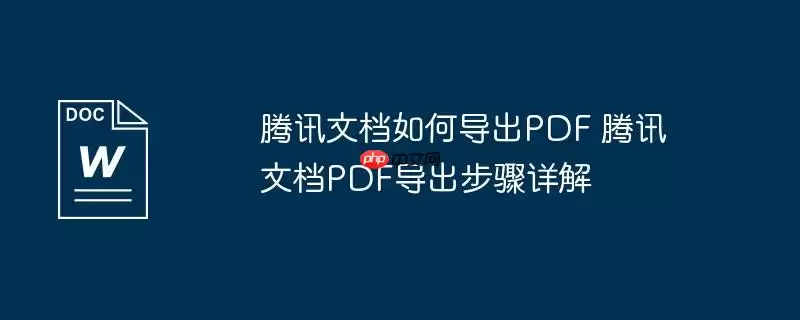 腾讯文档如何导出PDF 腾讯文档PDF导出步骤详解