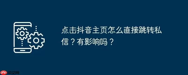 点击抖音主页怎么直接跳转私信？有影响吗？
