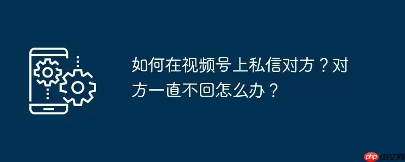 如何在视频号上私信对方？对方一直不回怎么办？