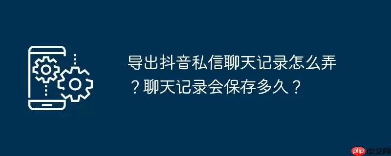 导出抖音私信聊天记录怎么弄？聊天记录会保存多久？
