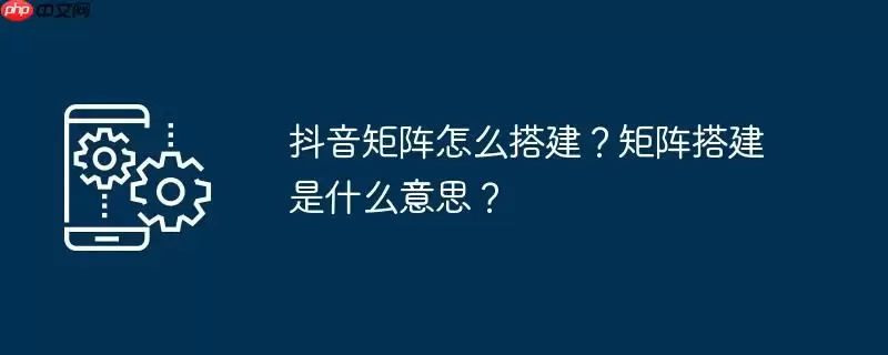 抖音矩阵怎么搭建?矩阵搭建是什么意思?