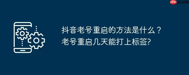 抖音老号重启的方法是什么?老号重启几天能打上标签?
