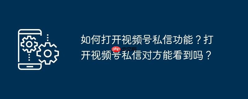 如何打开视频号私信功能？打开视频号私信对方能看到吗？