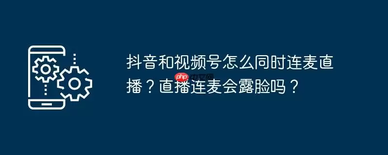 抖音和视频号怎么同时连麦直播？直播连麦会露脸吗？
